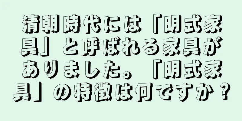 清朝時代には「明式家具」と呼ばれる家具がありました。「明式家具」の特徴は何ですか？