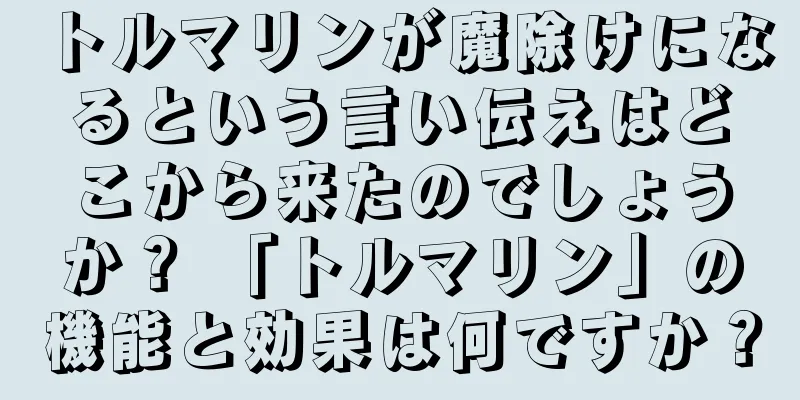 トルマリンが魔除けになるという言い伝えはどこから来たのでしょうか？ 「トルマリン」の機能と効果は何ですか？