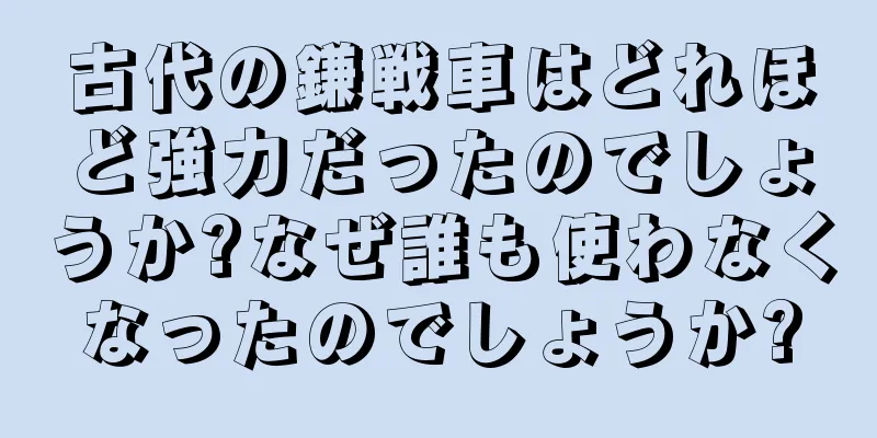 古代の鎌戦車はどれほど強力だったのでしょうか?なぜ誰も使わなくなったのでしょうか?
