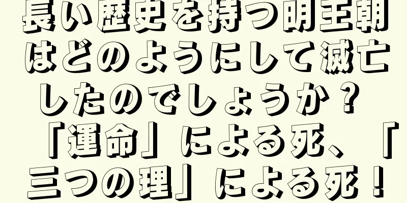 長い歴史を持つ明王朝はどのようにして滅亡したのでしょうか？ 「運命」による死、「三つの理」による死！
