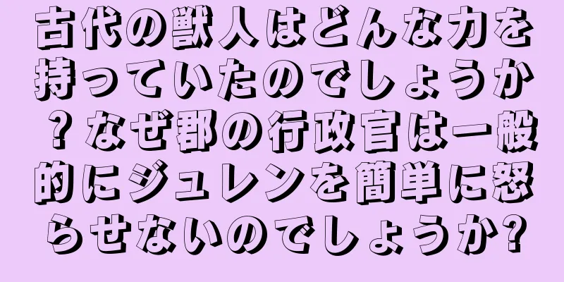 古代の獣人はどんな力を持っていたのでしょうか？なぜ郡の行政官は一般的にジュレンを簡単に怒らせないのでしょうか?