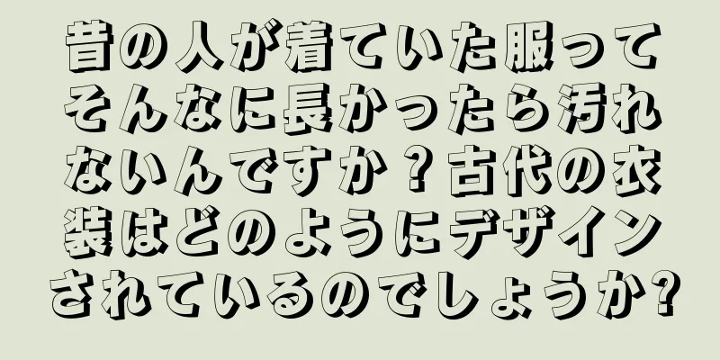 昔の人が着ていた服ってそんなに長かったら汚れないんですか？古代の衣装はどのようにデザインされているのでしょうか?