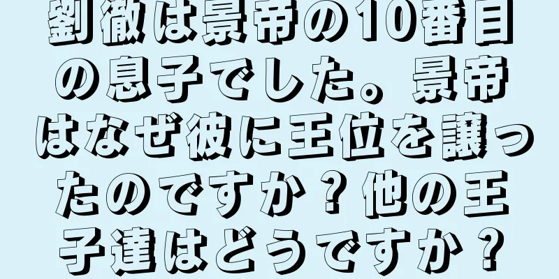 劉徹は景帝の10番目の息子でした。景帝はなぜ彼に王位を譲ったのですか？他の王子達はどうですか？