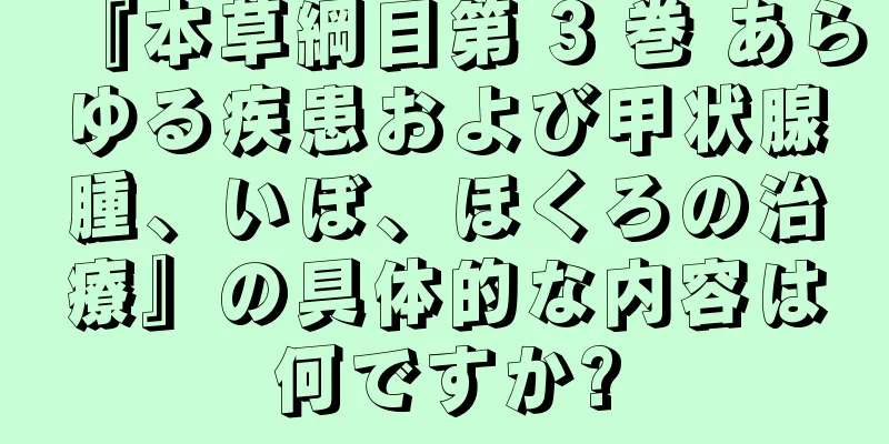 『本草綱目第 3 巻 あらゆる疾患および甲状腺腫、いぼ、ほくろの治療』の具体的な内容は何ですか?