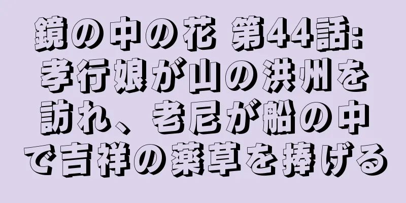 鏡の中の花 第44話: 孝行娘が山の洪州を訪れ、老尼が船の中で吉祥の薬草を捧げる