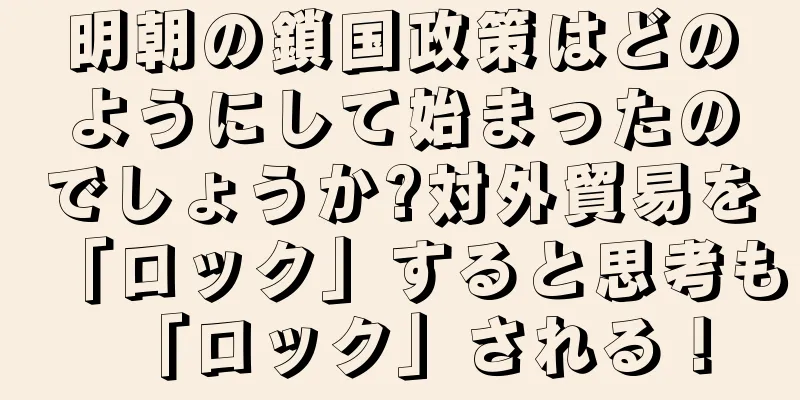 明朝の鎖国政策はどのようにして始まったのでしょうか?対外貿易を「ロック」すると思考も「ロック」される！