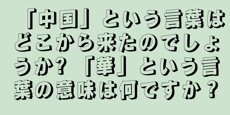 「中国」という言葉はどこから来たのでしょうか? 「華」という言葉の意味は何ですか？
