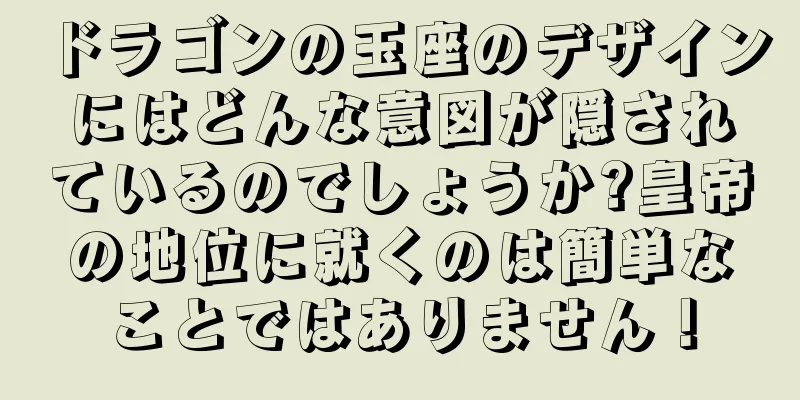 ドラゴンの玉座のデザインにはどんな意図が隠されているのでしょうか?皇帝の地位に就くのは簡単なことではありません！