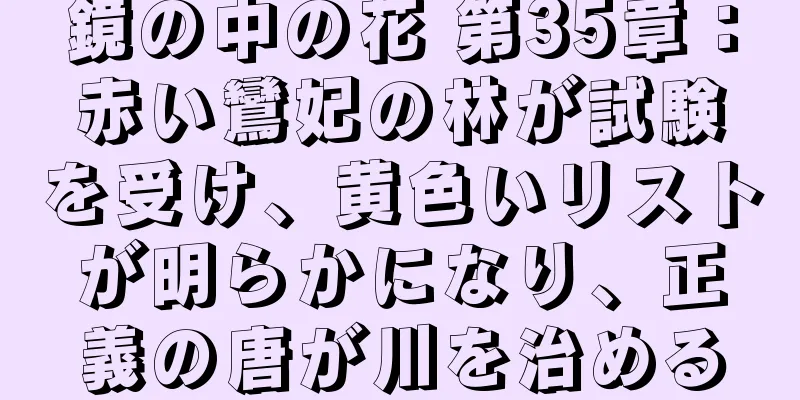 鏡の中の花 第35章：赤い鸞妃の林が試験を受け、黄色いリストが明らかになり、正義の唐が川を治める