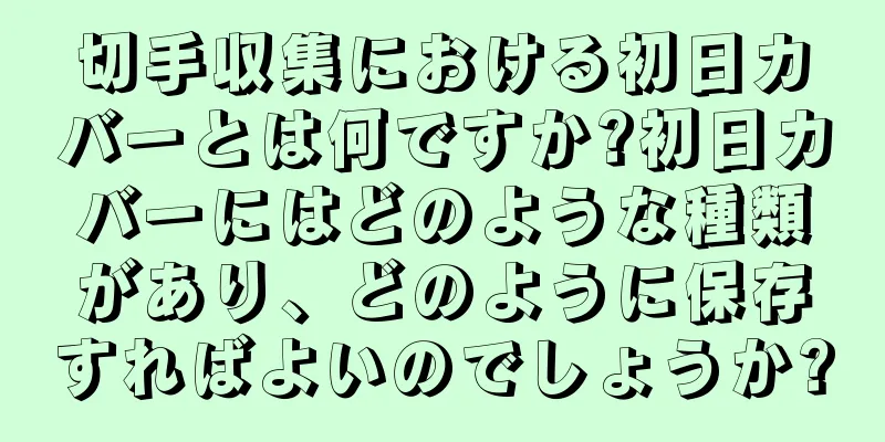 切手収集における初日カバーとは何ですか?初日カバーにはどのような種類があり、どのように保存すればよいのでしょうか?