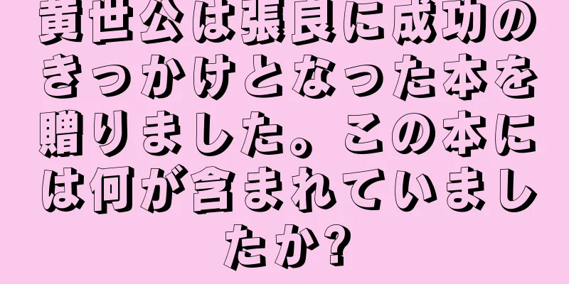 黄世公は張良に成功のきっかけとなった本を贈りました。この本には何が含まれていましたか?