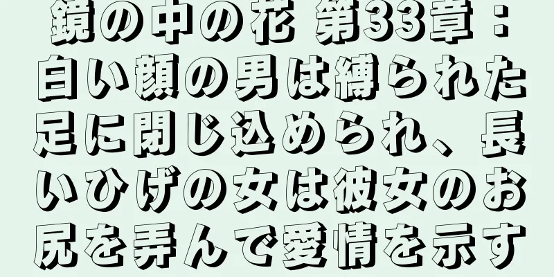 鏡の中の花 第33章：白い顔の男は縛られた足に閉じ込められ、長いひげの女は彼女のお尻を弄んで愛情を示す