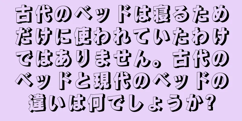 古代のベッドは寝るためだけに使われていたわけではありません。古代のベッドと現代のベッドの違いは何でしょうか?