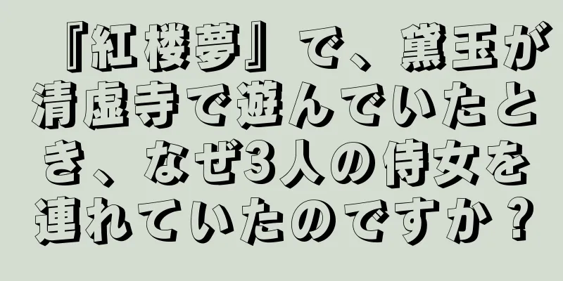 『紅楼夢』で、黛玉が清虚寺で遊んでいたとき、なぜ3人の侍女を連れていたのですか？