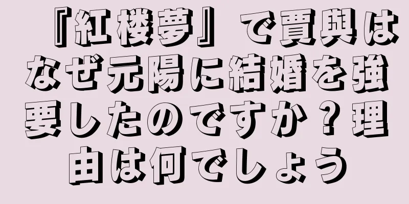 『紅楼夢』で賈與はなぜ元陽に結婚を強要したのですか？理由は何でしょう