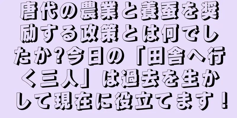 唐代の農業と養蚕を奨励する政策とは何でしたか?今日の「田舎へ行く三人」は過去を生かして現在に役立てます！