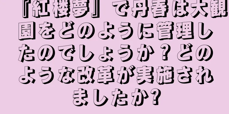 『紅楼夢』で丹春は大観園をどのように管理したのでしょうか？どのような改革が実施されましたか?