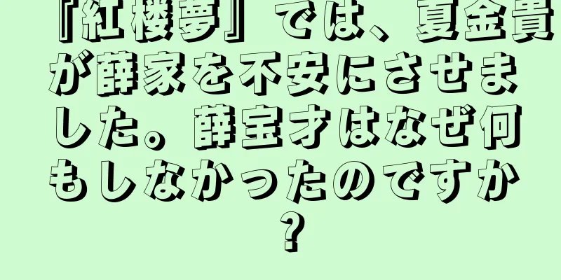 『紅楼夢』では、夏金貴が薛家を不安にさせました。薛宝才はなぜ何もしなかったのですか？