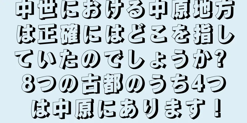 中世における中原地方は正確にはどこを指していたのでしょうか? 8つの古都のうち4つは中原にあります！