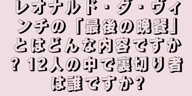レオナルド・ダ・ヴィンチの「最後の晩餐」とはどんな内容ですか? 12人の中で裏切り者は誰ですか?