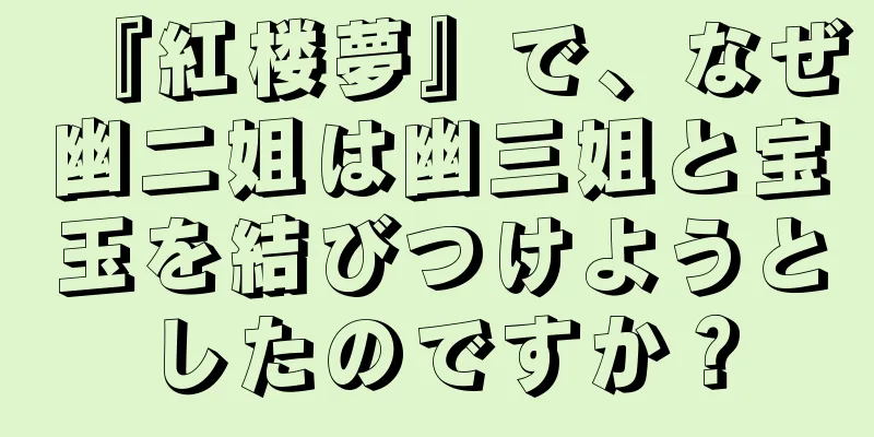 『紅楼夢』で、なぜ幽二姐は幽三姐と宝玉を結びつけようとしたのですか？