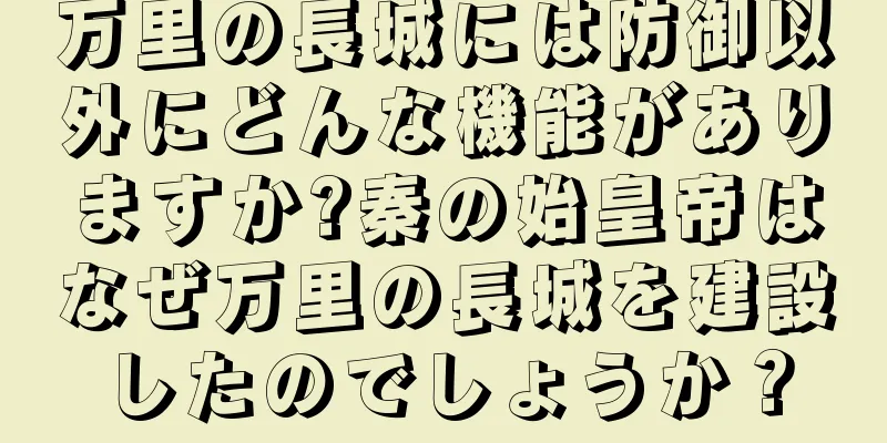 万里の長城には防御以外にどんな機能がありますか?秦の始皇帝はなぜ万里の長城を建設したのでしょうか？