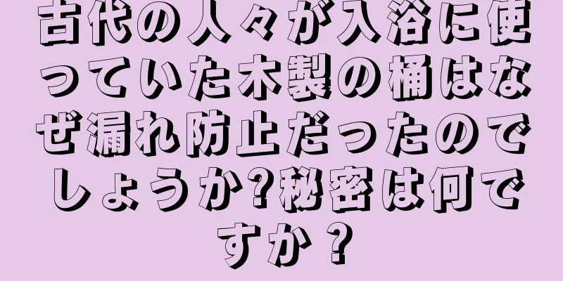 古代の人々が入浴に使っていた木製の桶はなぜ漏れ防止だったのでしょうか?秘密は何ですか？
