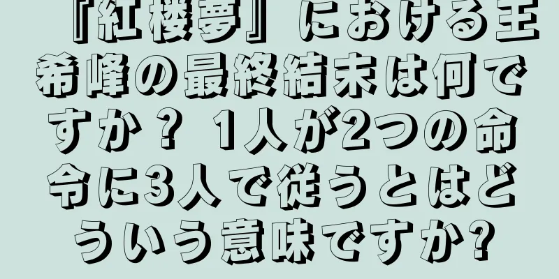『紅楼夢』における王希峰の最終結末は何ですか？ 1人が2つの命令に3人で従うとはどういう意味ですか?