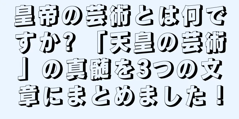 皇帝の芸術とは何ですか? 「天皇の芸術」の真髄を3つの文章にまとめました！