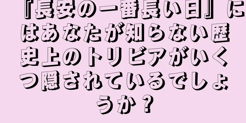 『長安の一番長い日』にはあなたが知らない歴史上のトリビアがいくつ隠されているでしょうか？