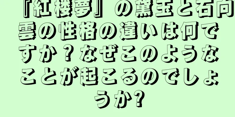 『紅楼夢』の黛玉と石向雲の性格の違いは何ですか？なぜこのようなことが起こるのでしょうか?