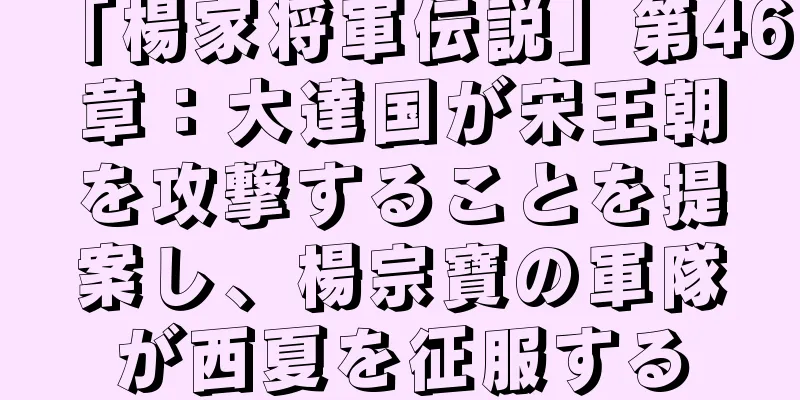 「楊家将軍伝説」第46章：大達国が宋王朝を攻撃することを提案し、楊宗寶の軍隊が西夏を征服する
