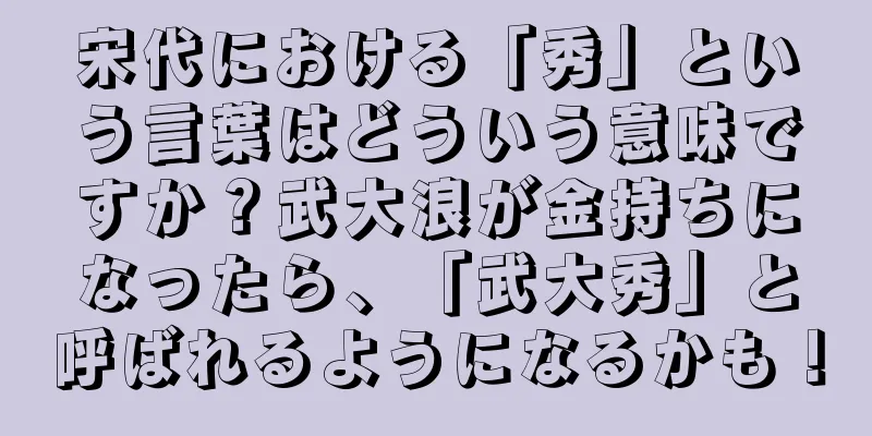 宋代における「秀」という言葉はどういう意味ですか？武大浪が金持ちになったら、「武大秀」と呼ばれるようになるかも！