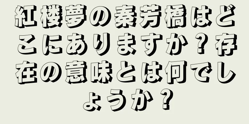 紅楼夢の秦芳橋はどこにありますか？存在の意味とは何でしょうか？