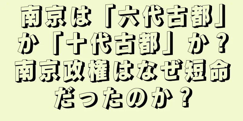 南京は「六代古都」か「十代古都」か？南京政権はなぜ短命だったのか？