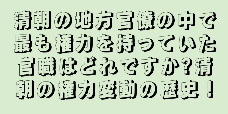 清朝の地方官僚の中で最も権力を持っていた官職はどれですか?清朝の権力変動の歴史！