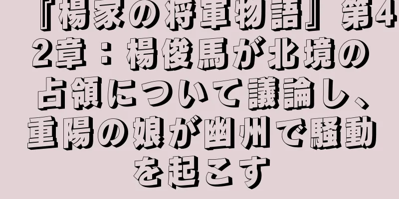 『楊家の将軍物語』第42章：楊俊馬が北境の占領について議論し、重陽の娘が幽州で騒動を起こす