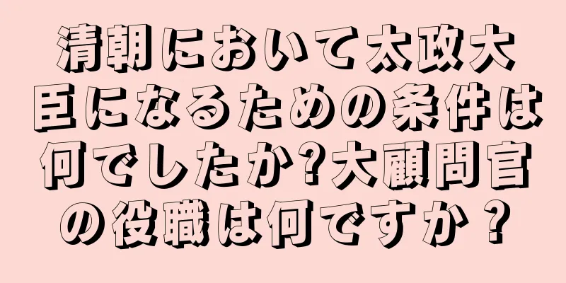 清朝において太政大臣になるための条件は何でしたか?大顧問官の役職は何ですか？