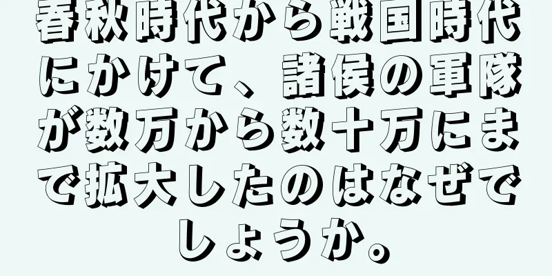 春秋時代から戦国時代にかけて、諸侯の軍隊が数万から数十万にまで拡大したのはなぜでしょうか。