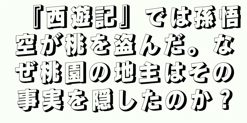 『西遊記』では孫悟空が桃を盗んだ。なぜ桃園の地主はその事実を隠したのか？