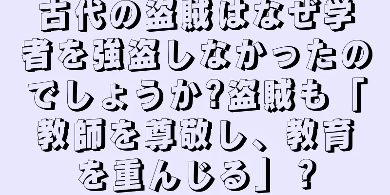 古代の盗賊はなぜ学者を強盗しなかったのでしょうか?盗賊も「教師を尊敬し、教育を重んじる」？