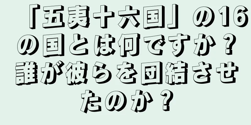 「五夷十六国」の16の国とは何ですか？誰が彼らを団結させたのか？