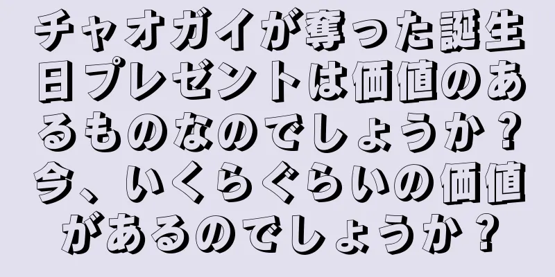 チャオガイが奪った誕生日プレゼントは価値のあるものなのでしょうか？今、いくらぐらいの価値があるのでしょうか？