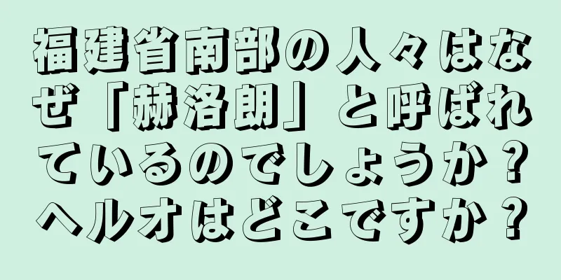 福建省南部の人々はなぜ「赫洛朗」と呼ばれているのでしょうか？ヘルオはどこですか？