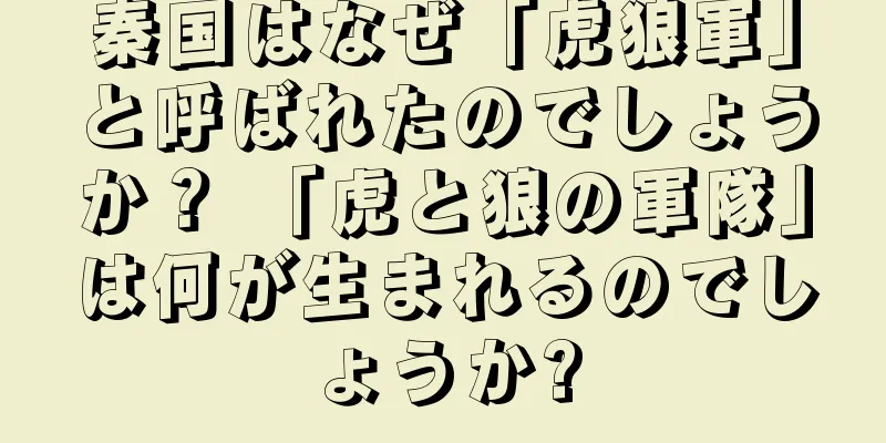 秦国はなぜ「虎狼軍」と呼ばれたのでしょうか？ 「虎と狼の軍隊」は何が生まれるのでしょうか?
