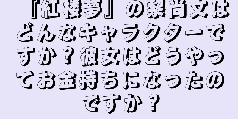 『紅楼夢』の黎尚文はどんなキャラクターですか？彼女はどうやってお金持ちになったのですか？