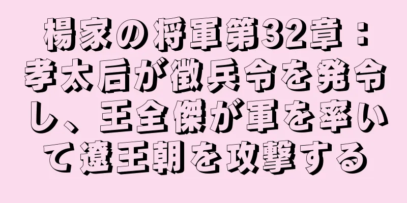 楊家の将軍第32章：孝太后が徴兵令を発令し、王全傑が軍を率いて遼王朝を攻撃する