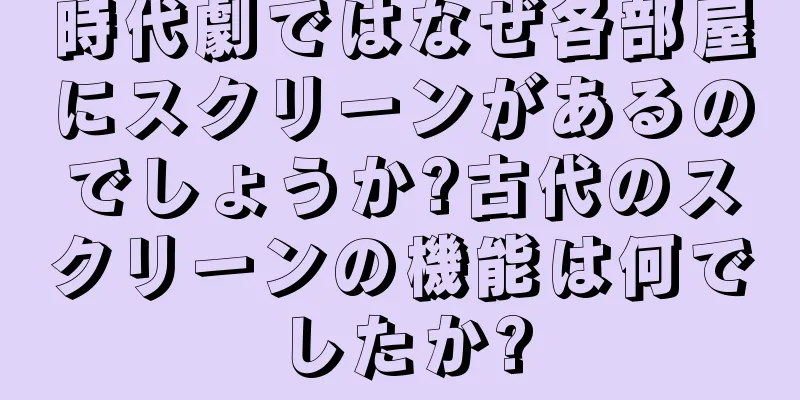 時代劇ではなぜ各部屋にスクリーンがあるのでしょうか?古代のスクリーンの機能は何でしたか?