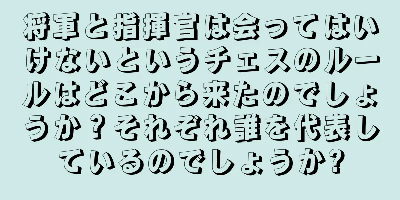 将軍と指揮官は会ってはいけないというチェスのルールはどこから来たのでしょうか？それぞれ誰を代表しているのでしょうか?