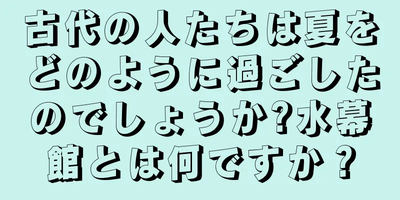 古代の人たちは夏をどのように過ごしたのでしょうか?水幕館とは何ですか？
